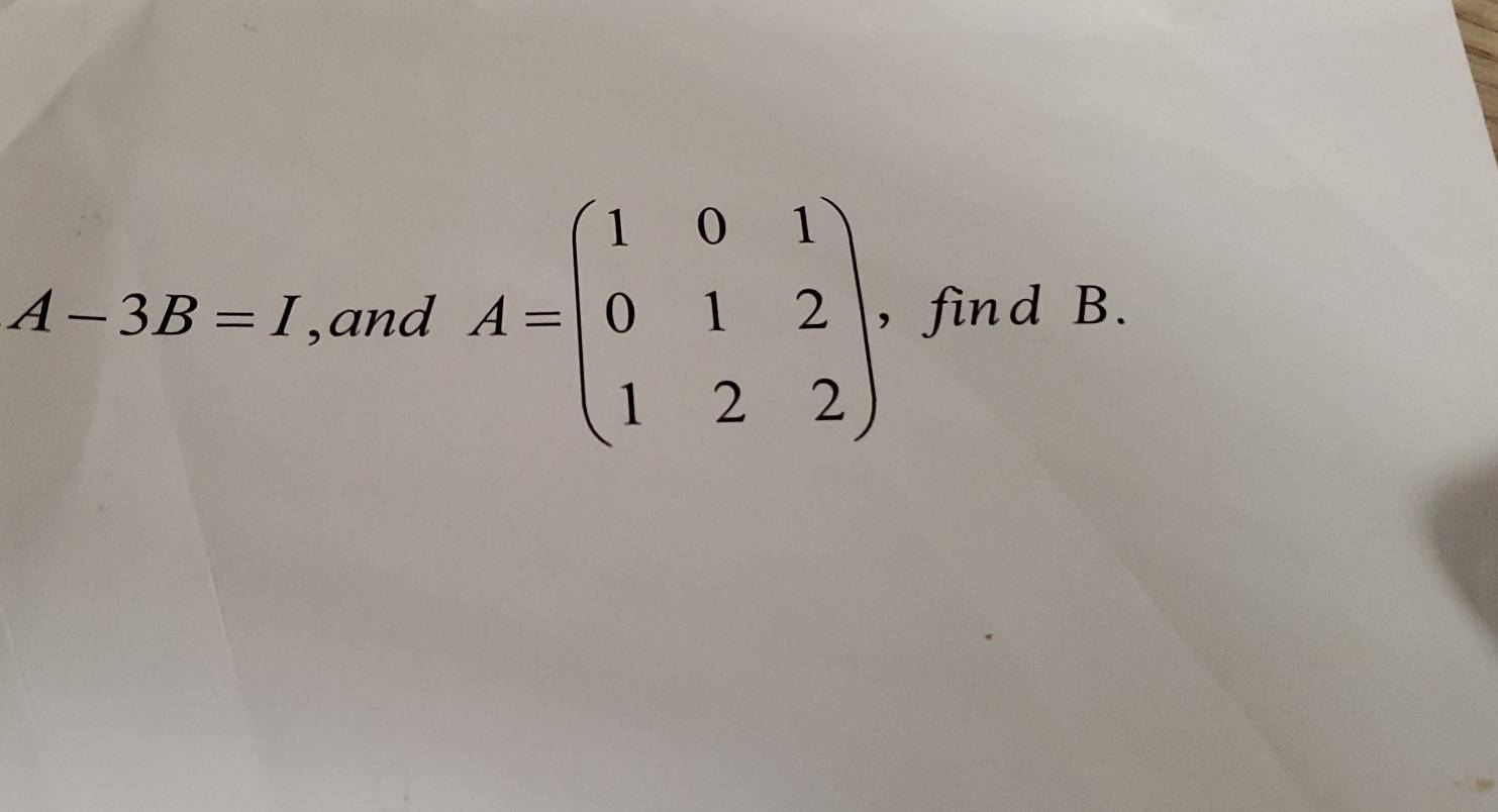 A-3B=I ,and A=beginpmatrix 1&0&1 0&1&2 1&2&2endpmatrix , , find B.