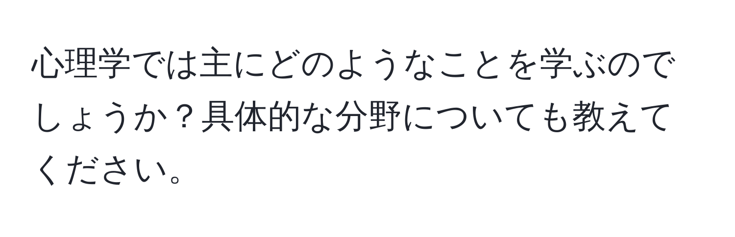 心理学では主にどのようなことを学ぶのでしょうか？具体的な分野についても教えてください。