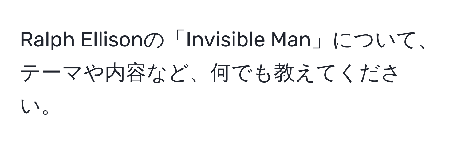 Ralph Ellisonの「Invisible Man」について、テーマや内容など、何でも教えてください。