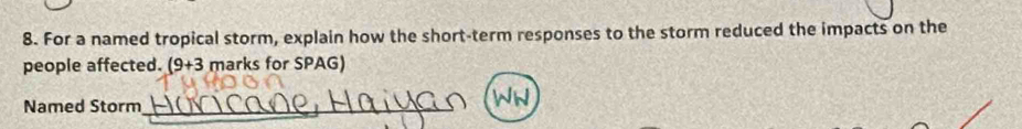 For a named tropical storm, explain how the short-term responses to the storm reduced the impacts on the 
people affected. (9+3 marks for SPAG) 
Named Storm_