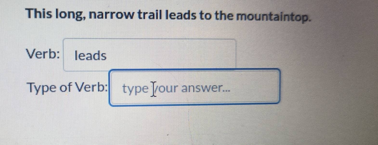 This long, narrow trail leads to the mountaintop. 
Verb: leads 
Type of Verb: type ]our answer...