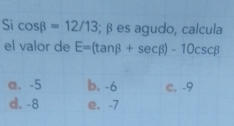 Sì cos beta =12/13; β es agudo, calcula
el valor de E=(tan beta +sec beta )-10csc beta
a. -5 b. -6 c. -9
d. -8 e. -7