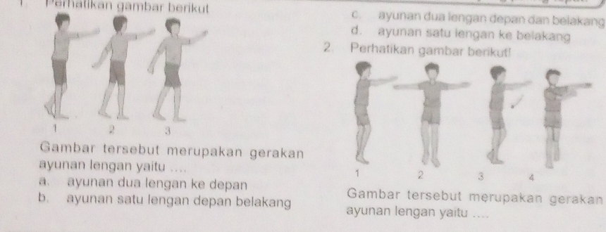 Parälikán gämbar berikut c. ayunan dua lengan depan dan beiakang
d. ayunan satu lengan ke belakang
2. Perhatikan gambar berikut!
Gambar tersebut merupakan gerakan
ayunan lengan yaitu ....
a. ayunan dua lengan ke depan Gambar tersebut merupakan gerakan
b. ayunan satu lengan depan belakang ayunan lengan yaitu ....