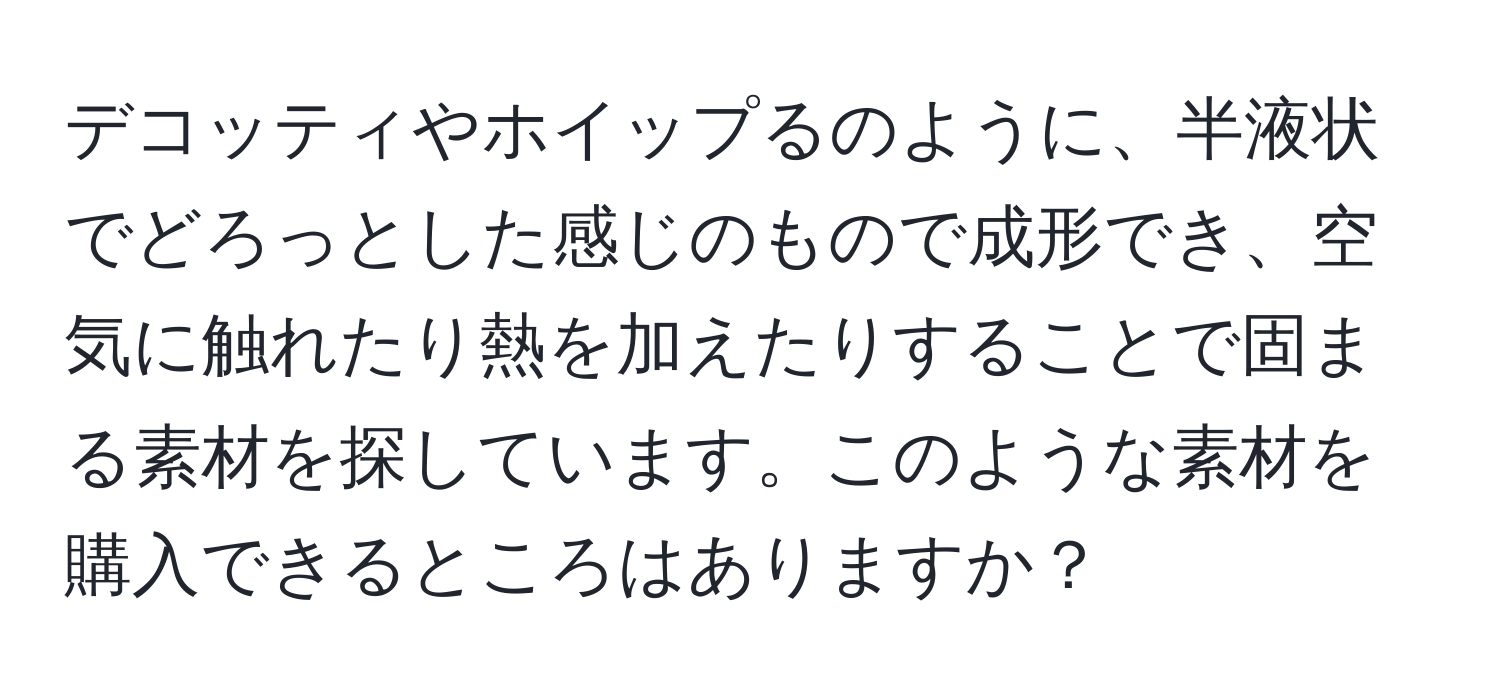 デコッティやホイップるのように、半液状でどろっとした感じのもので成形でき、空気に触れたり熱を加えたりすることで固まる素材を探しています。このような素材を購入できるところはありますか？