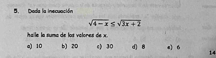 Dada la inecuación
sqrt(4-x)≤ sqrt(3x+2)
halle la suma de los valores de x.
a) 10 b) 20 c) 30 d) 8 e) 6
14