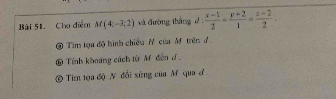 Cho điểm M(4;-3;2) và đường thắng đ :  (x-1)/2 = (y+2)/1 = (z-2)/2 . 
@ Tim tọa độ hình chiếu H của M trên d.
⑥ Tính khoảng cách từ M đến d.
© Tìm tọa độ N đối xứng của M qua d.