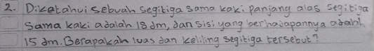 Diketanuisebuah segiliga sama kak: Panjang alas segitiga 
Sama kaki adalah 18 dm, dan sis; yang berhaiapanny a atabl
15 dm. Berapakan luas dan keliling segitiga tersebut?