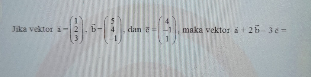 Jika vektor overline a=beginpmatrix 1 2 3endpmatrix , vector b=beginpmatrix 5 4 -1endpmatrix. , dan vector c=beginpmatrix 4 -1 1endpmatrix , maka vektor vector a+2vector b-3vector c=