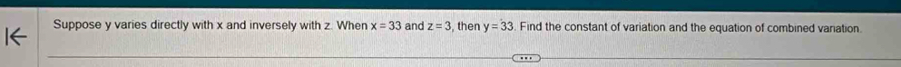 Suppose y varies directly with x and inversely with z. When x=33 and z=3 , then y=33 Find the constant of variation and the equation of combined variation.