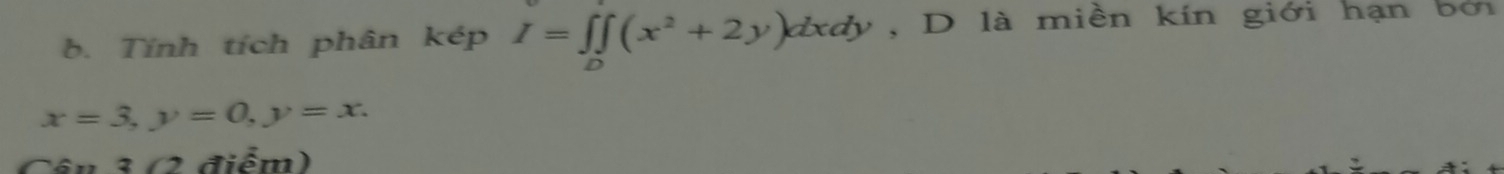 Tính tích phân kép I=∈t ∈tlimits _0(x^2+2y)dxdy , D là miền kín giới hạn bởi
x=3, y=0, y=x. 
Cân 3 (2 điểm)