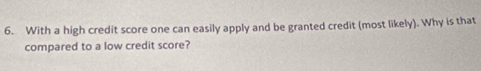 With a high credit score one can easily apply and be granted credit (most likely). Why is that 
compared to a low credit score?