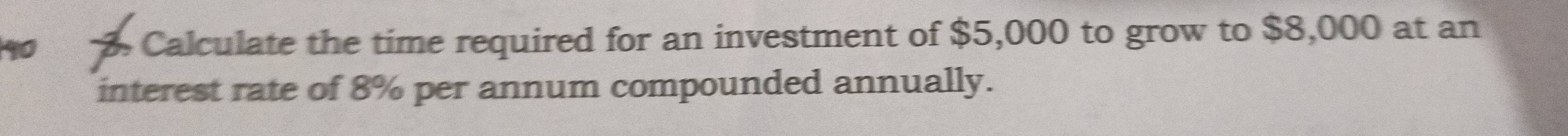 90 . Calculate the time required for an investment of $5,000 to grow to $8,000 at an 
interest rate of 8% per annum compounded annually.