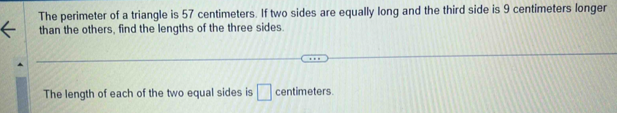 The perimeter of a triangle is 57 centimeters. If two sides are equally long and the third side is 9 centimeters longer 
than the others, find the lengths of the three sides. 
The length of each of the two equal sides is □ centimeters.