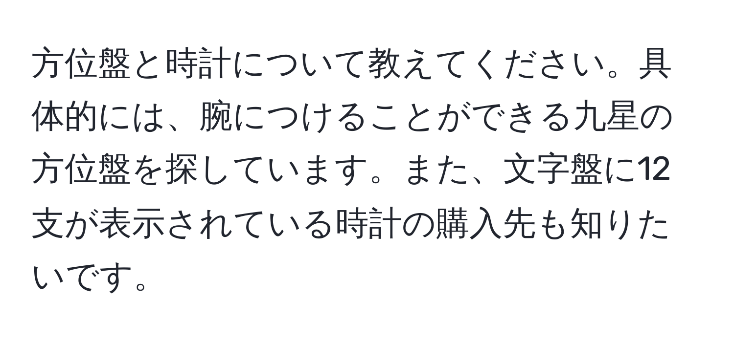 方位盤と時計について教えてください。具体的には、腕につけることができる九星の方位盤を探しています。また、文字盤に12支が表示されている時計の購入先も知りたいです。