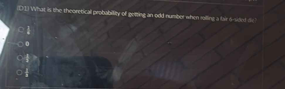 (D1) What is the theoretical probability of getting an odd number when rolling a fair 6 -sided die?
 1/6 
0
 1/2 
 1/3 