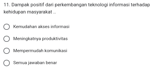 Dampak positif dari perkembangan teknologi informasi terhadap
kehidupan masyarakat ..
Kemudahan akses informasi
Meningkatnya produktivitas
Mempermudah komunikasi
Semua jawaban benar