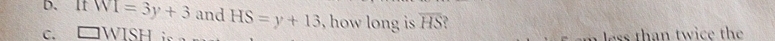 D. It WI=3y+3 and
C. □ WISH HS=y+13 , how long is overline HS ?
less than twice the