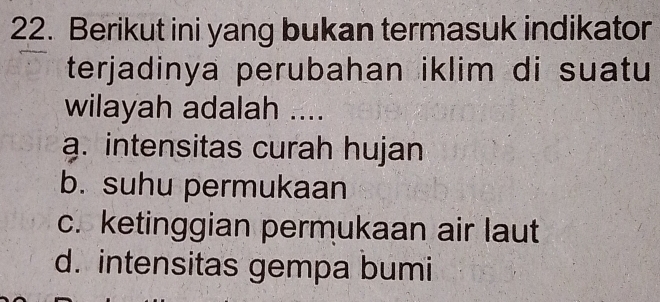 Berikut ini yang bukan termasuk indikator
terjadinya perubahan iklim di suatu
wilayah adalah ....
a. intensitas curah hujan
b. suhu permukaan
c. ketinggian permukaan air laut
d. intensitas gempa bumi