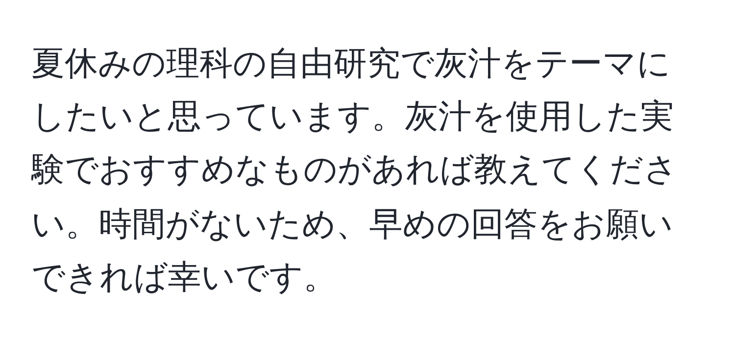 夏休みの理科の自由研究で灰汁をテーマにしたいと思っています。灰汁を使用した実験でおすすめなものがあれば教えてください。時間がないため、早めの回答をお願いできれば幸いです。