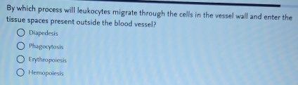 By which process will leukocytes migrate through the cells in the vessel wall and enter the
tissue spaces present outside the blood vessel?
Diapedesis
Phagocytosis
Erythropoiesis
Hemopoiesis