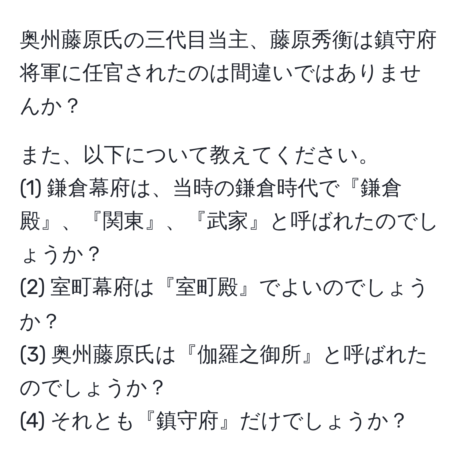 奥州藤原氏の三代目当主、藤原秀衡は鎮守府将軍に任官されたのは間違いではありませんか？

また、以下について教えてください。
(1) 鎌倉幕府は、当時の鎌倉時代で『鎌倉殿』、『関東』、『武家』と呼ばれたのでしょうか？
(2) 室町幕府は『室町殿』でよいのでしょうか？
(3) 奥州藤原氏は『伽羅之御所』と呼ばれたのでしょうか？
(4) それとも『鎮守府』だけでしょうか？