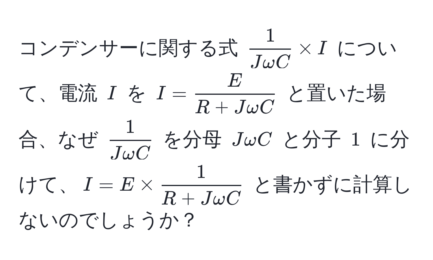 コンデンサーに関する式 $  1/Jomega C  * I $ について、電流 $ I $ を $ I =  E/R + Jomega C  $ と置いた場合、なぜ $  1/Jomega C  $ を分母 $ Jomega C $ と分子 $ 1 $ に分けて、$ I = E *  1/R + Jomega C  $ と書かずに計算しないのでしょうか？