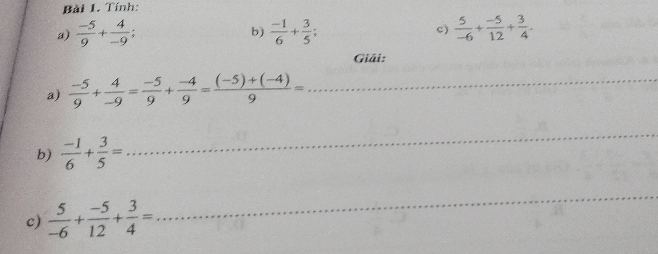 Tính: 
a)  (-5)/9 + 4/-9 ;  (-1)/6 + 3/5  c)  5/-6 + (-5)/12 + 3/4 . 
b) 
Giải: 
a)  (-5)/9 + 4/-9 = (-5)/9 + (-4)/9 = ((-5)+(-4))/9 = _ 
b)  (-1)/6 + 3/5 =
_ 
c)  5/-6 + (-5)/12 + 3/4 =
_