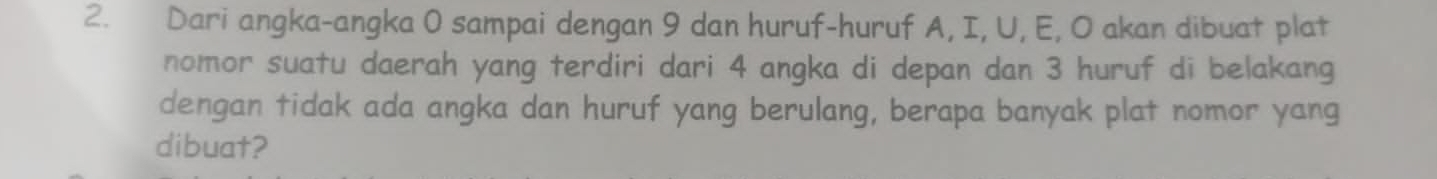 Dari angka-angka 0 sampai dengan 9 dan huruf-huruf A, I, U, E, O akan dibuat plat 
nomor suatu daerah yang terdiri dari 4 angka di depan dan 3 huruf di belakang 
dengan tidak ada angka dan huruf yang berulang, berapa banyak plat nomor yang 
dibuat?