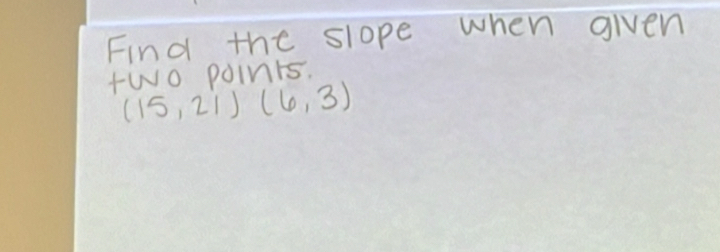 Find the slope when given 
two points.
(15,21)(6,3)