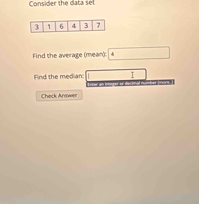 Consider the data set 
Find the average (mean): 4 
Find the median: □ □° □  
Enter an integer or decimal number (more..) 
Check Answer