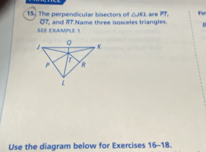 The perpendicular bisectors of △ JKL are overline PT, Fin
QT, and overline RT Name three isosceles triangles.
B
SEE EXAMPLE 1 
Use the diagram below for Exercises 16-18.