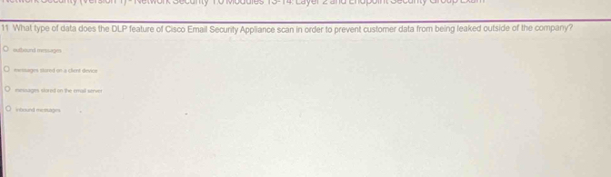 What type of data does the DLP feature of Cisco Email Security Appliance scan in order to prevent customer data from being leaked outside of the company?
outbound messages
ressages stored on a client device
messages stored on the email server
inbound mesage