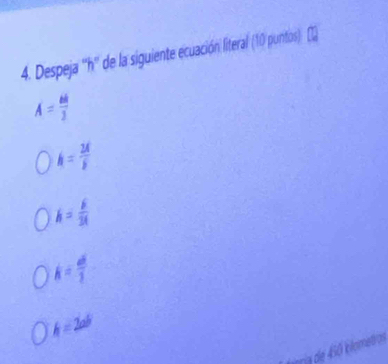 Despeja '' h '' de la siguiente ecuación literal (10 puntos)
A= 68/3 
h=frac 2Aoverline b
h= 6/3t 
k= ab/2 
h=2ab
na de 460 klometros