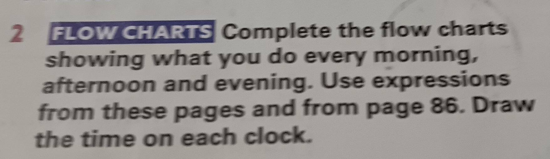 FLOW CHARTS Complete the flow charts 
showing what you do every morning, 
afternoon and evening. Use expressions 
from these pages and from page 86. Draw 
the time on each clock.