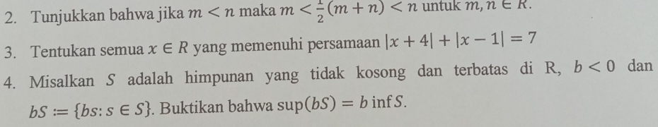 Tunjukkan bahwa jika m maka m untuk m, n∈ R. 
3. Tentukan semua x∈ R yang memenuhi persamaan |x+4|+|x-1|=7
4. Misalkan S adalah himpunan yang tidak kosong dan terbatas di R, b<0</tex> dan
bS:= bs:s∈ S. Buktikan bahwa s sup(bS)=b inf S.