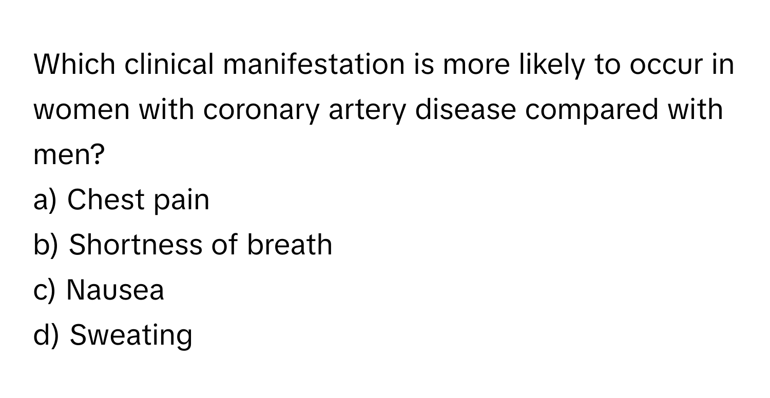 Which clinical manifestation is more likely to occur in women with coronary artery disease compared with men?

a) Chest pain 
b) Shortness of breath 
c) Nausea 
d) Sweating