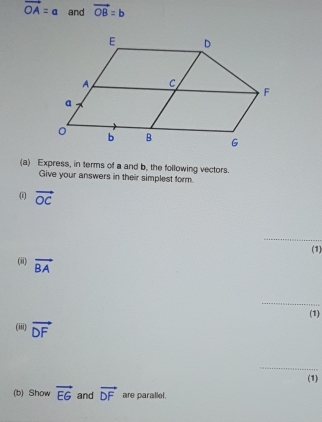 vector OA=a and vector OB=b
(a) Express, in terms of a and b, the following vectors. 
Give your answers in their simplest form.
vector OC
_ 
(1) 
(ii) vector BA
_ 
(1) 
(iii) vector DF
_ 
(1) 
(b) Show vector EG and vector DF are parallel.