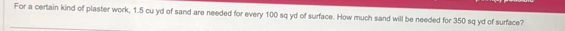 For a certain kind of plaster work, 1.5 cu yd of sand are needed for every 100 sq yd of surface. How much sand will be needed for 350 sq yd of surface?