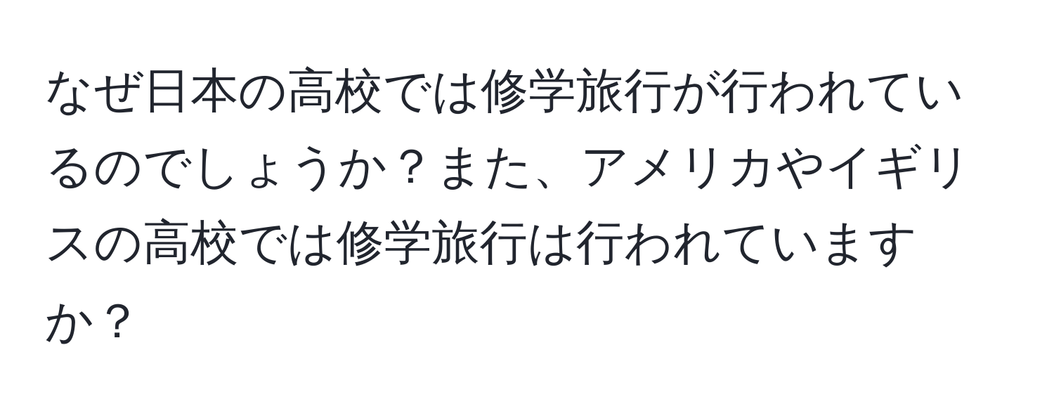 なぜ日本の高校では修学旅行が行われているのでしょうか？また、アメリカやイギリスの高校では修学旅行は行われていますか？