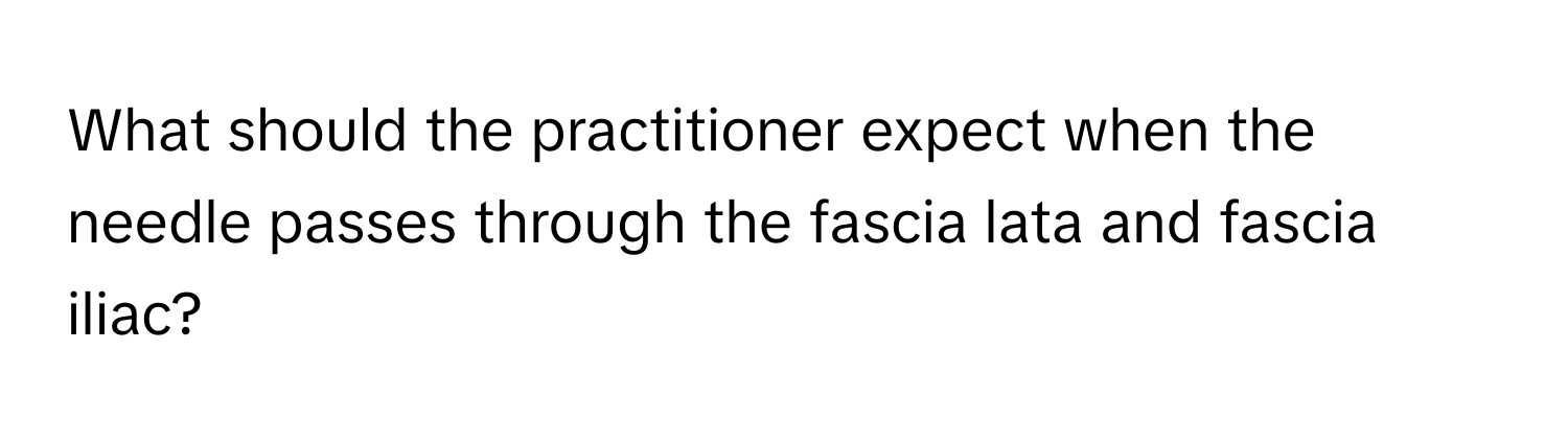 What should the practitioner expect when the needle passes through the fascia lata and fascia iliac?