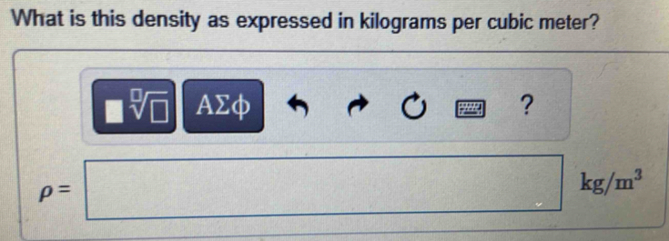 What is this density as expressed in kilograms per cubic meter?
4 AΣφ ?
rho =□ □ kg/m^3
 □ /□  
 □ /□  