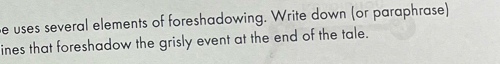 uses several elements of foreshadowing. Write down (or paraphrase) 
ines that foreshadow the grisly event at the end of the tale.