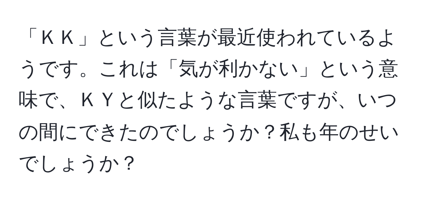 「ＫＫ」という言葉が最近使われているようです。これは「気が利かない」という意味で、ＫＹと似たような言葉ですが、いつの間にできたのでしょうか？私も年のせいでしょうか？