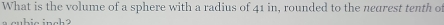 What is the volume of a sphere with a radius of 41 in, rounded to the neurest tenth of 
in in a h a