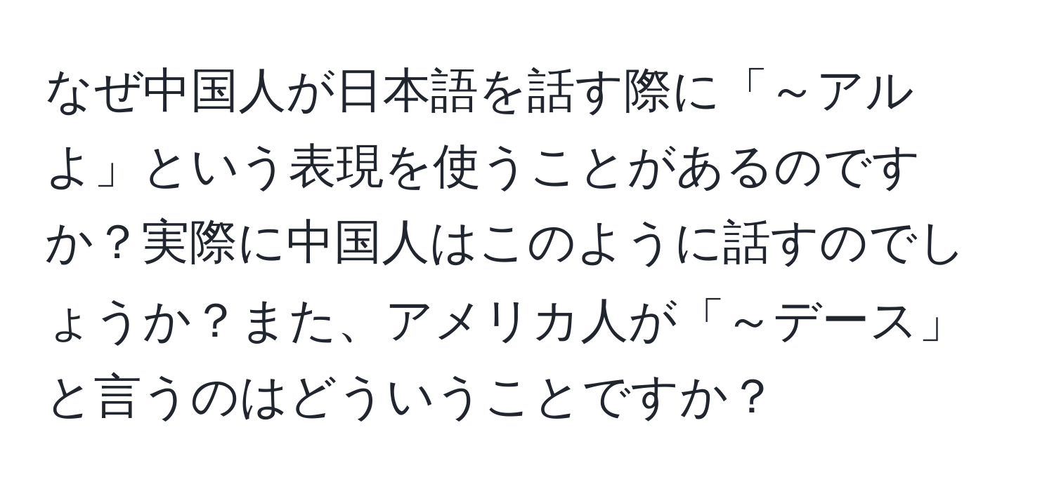 なぜ中国人が日本語を話す際に「～アルよ」という表現を使うことがあるのですか？実際に中国人はこのように話すのでしょうか？また、アメリカ人が「～デース」と言うのはどういうことですか？