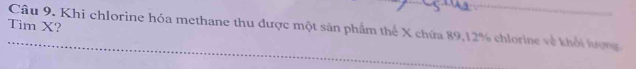 Tim X? 
Câu 9. Khi chlorine hóa methane thu được một sản phẩm thể X chứa 89, 12% chlorine về khối lượng