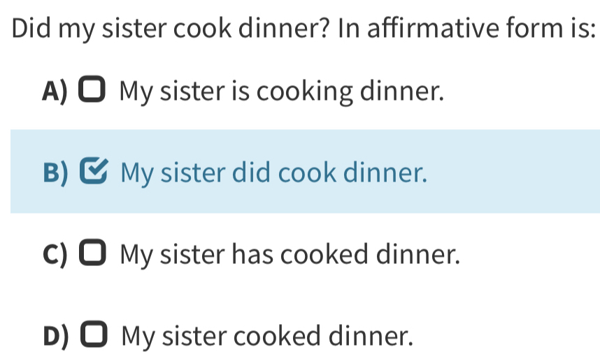 Did my sister cook dinner? In affirmative form is:
A) ● My sister is cooking dinner.
B) My sister did cook dinner.
C) My 6.△ sister has cooked dinner.
D) ●My: sister cooked dinner.