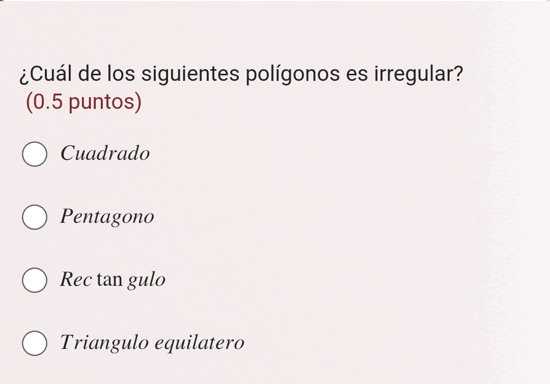 ¿Cuál de los siguientes polígonos es irregular?
(0.5 puntos)
Cuadrado
Pentagono
Rec tan gulo
Triangulo equilatero