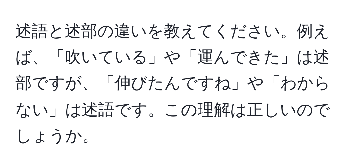 述語と述部の違いを教えてください。例えば、「吹いている」や「運んできた」は述部ですが、「伸びたんですね」や「わからない」は述語です。この理解は正しいのでしょうか。