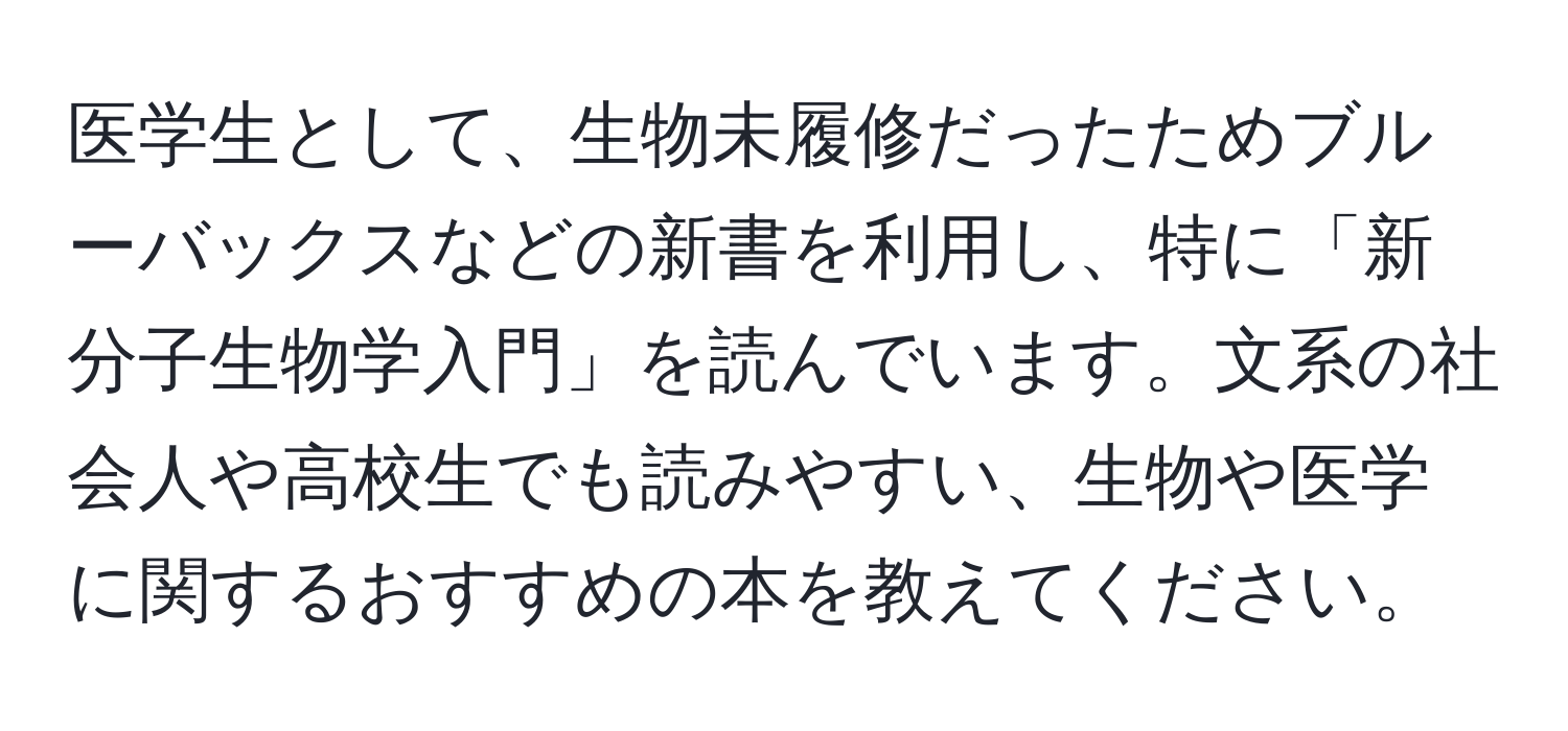 医学生として、生物未履修だったためブルーバックスなどの新書を利用し、特に「新分子生物学入門」を読んでいます。文系の社会人や高校生でも読みやすい、生物や医学に関するおすすめの本を教えてください。